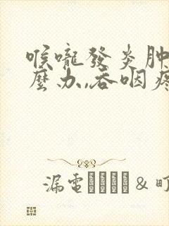 喉咙发炎肿痛怎么办,吞咽疼痛,鼻塞