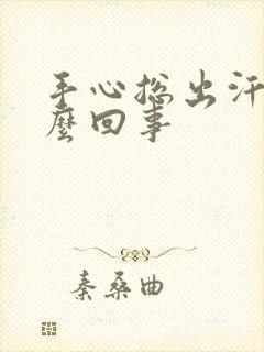 手心总出汗是怎么回事