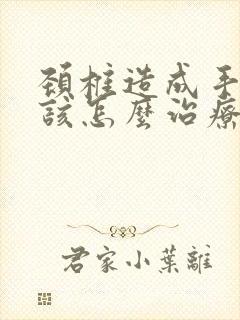 颈椎造成手麻应该怎么治疗