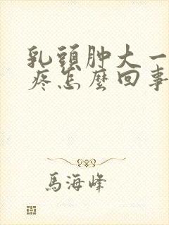 乳头肿大一碰就疼怎么回事