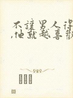 不让男人得到你,他就越喜欢你吗