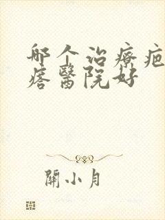 哪个治疗疤痕疙瘩医院好