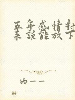 五年感情对男人来说能放下吗