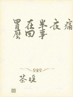 胃在半夜痛是怎么回事