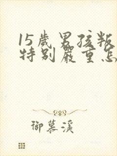 15岁男孩叛逆特别严重怎么办