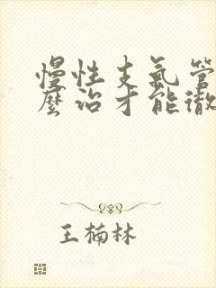 慢性支气管炎怎么治才能彻底除根