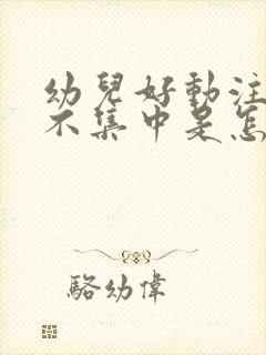 幼儿好动注意力不集中是怎么回事