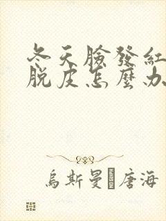 冬天脸发红干燥脱皮怎么办