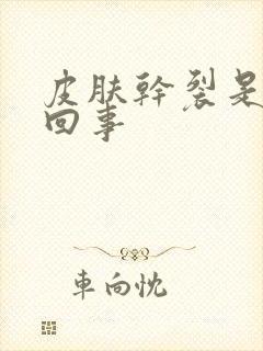 皮肤干裂是怎么回事