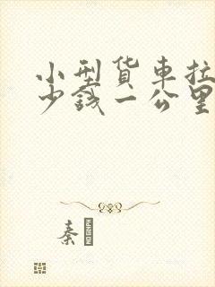 小型货车拉货多少钱一公里