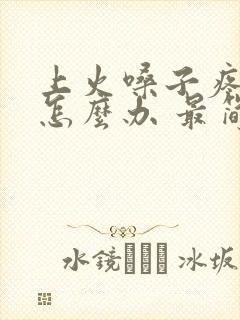 上火嗓子疼咳嗽怎么办 最简单的方法