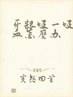 牙龈吸一吸就出血怎么办