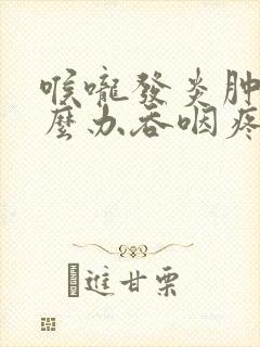 喉咙发炎肿痛怎么办吞咽疼痛