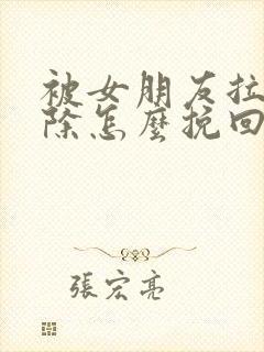 被女朋友拉黑删除怎么挽回