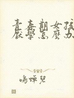 青春期女孩叛逆厌学怎么办