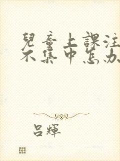 儿童上课注意力不集中怎办