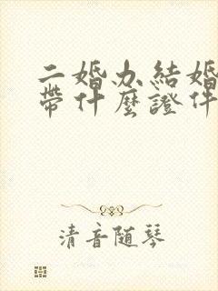 二婚办结婚证要带什么证件