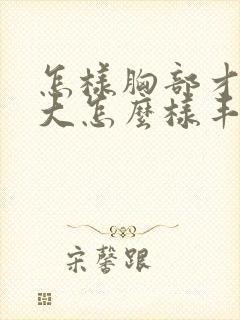 怎样胸部才能变大怎么样丰胸最快