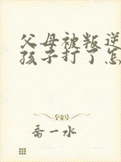 父母被叛逆期的孩子打了怎么办