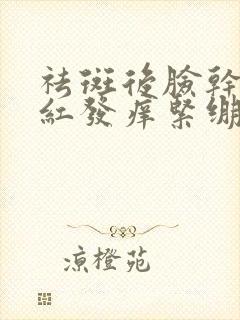 祛斑后脸干燥发红发痒紧绷怎么办