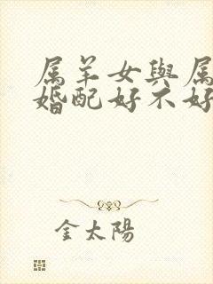 属羊女与属兔男婚配好不好