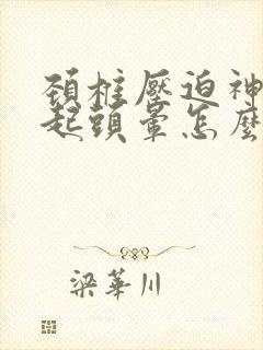 颈椎压迫神经引起头晕怎么治疗最好