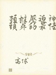 颈椎压迫神经性头疼的最佳治疗方法