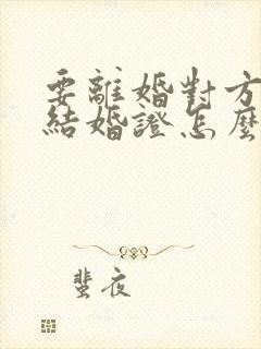 要离婚对方不给结婚证怎么办封面