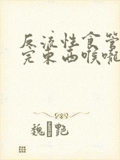 反流性食管炎吃完东西喉咙异物感