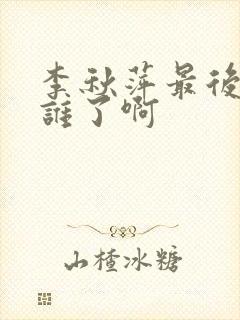 李秋萍最后嫁给谁了啊