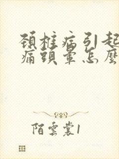 颈椎病引起的头痛头晕怎么治疗?