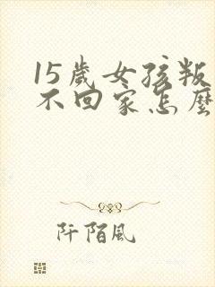 15岁女孩叛逆不回家怎么办封面