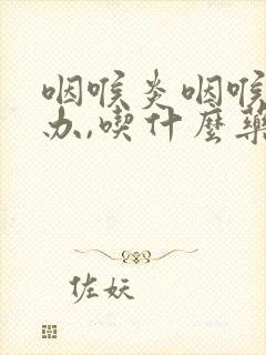 咽喉炎咽喉怎么办,吃什么药最好用