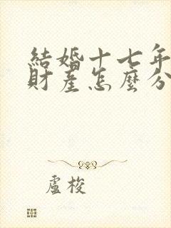 结婚十七年离婚财产怎么分配