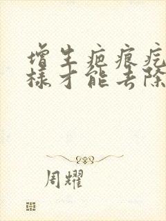 增生疤痕疙瘩怎样才能去除