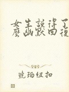 女生说得了吧怎么幽默回复她