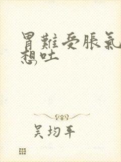 胃难受胀气恶心想吐