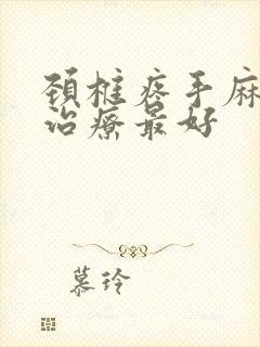 颈椎疼手麻怎么治疗最好