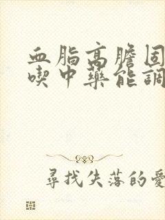 血脂高胆固醇高吃中药能调好了吧