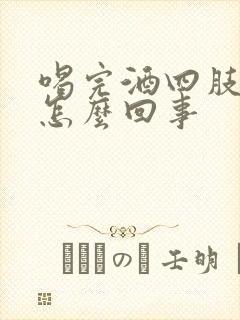 喝完酒四肢发麻怎么回事