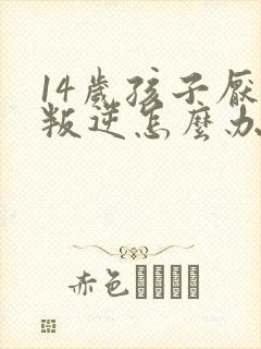 14岁孩子厌学叛逆怎么办