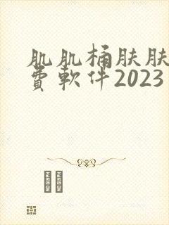 肌肌桶肤肤的免费软件2023
