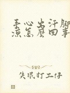 手心出汗脚底冰凉怎么回事