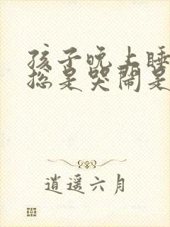 孩子晚上睡觉前总是哭闹是什么原因