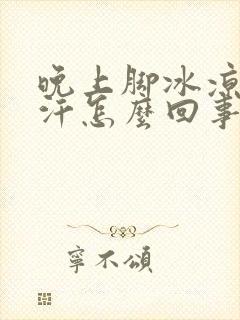 晚上脚冰凉还出汗怎么回事