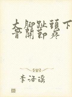 大脚趾头下边大骨关节疼