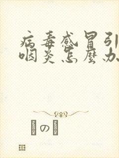 病毒感冒引起的咽炎怎么办