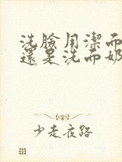 洗脸用洁面皂好还是洗面奶好