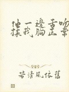 他一边舌吻一边揉我胸正常吗