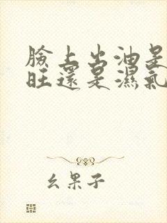 脸上出油是肝火旺还是湿气重